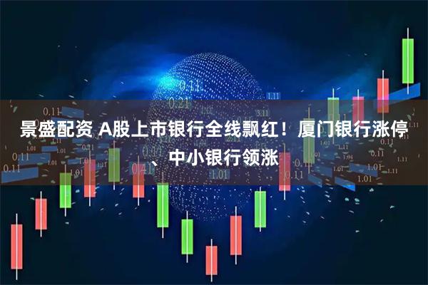景盛配资 A股上市银行全线飘红！厦门银行涨停、中小银行领涨