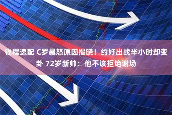 钱程速配 C罗暴怒原因揭晓！约好出战半小时却变卦 72岁新帅：他不该拒绝谢场