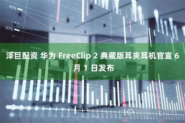 泽巨配资 华为 FreeClip 2 典藏版耳夹耳机官宣 6 月 1 日发布