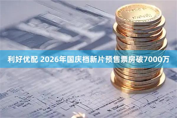 利好优配 2026年国庆档新片预售票房破7000万