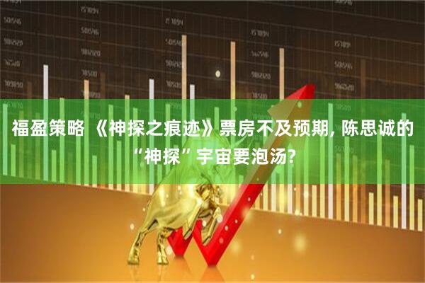 福盈策略 《神探之痕迹》票房不及预期, 陈思诚的“神探”宇宙要泡汤?