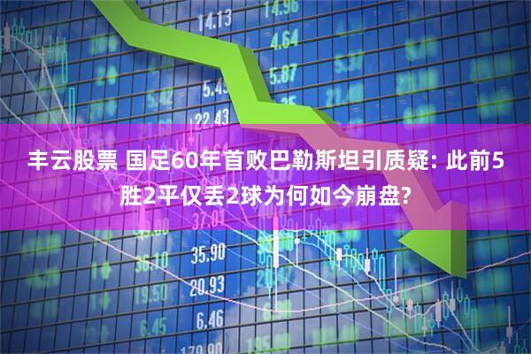 丰云股票 国足60年首败巴勒斯坦引质疑: 此前5胜2平仅丢2球为何如今崩盘?