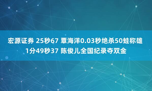 宏源证券 25秒67 覃海洋0.03秒绝杀50蛙称雄 1分49秒37 陈俊儿全国纪录夺双金