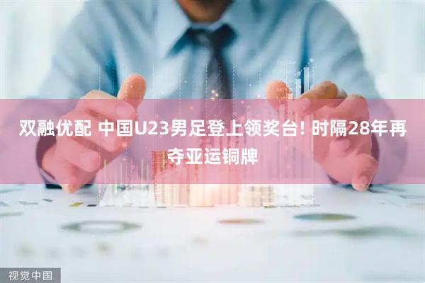 双融优配 中国U23男足登上领奖台! 时隔28年再夺亚运铜牌