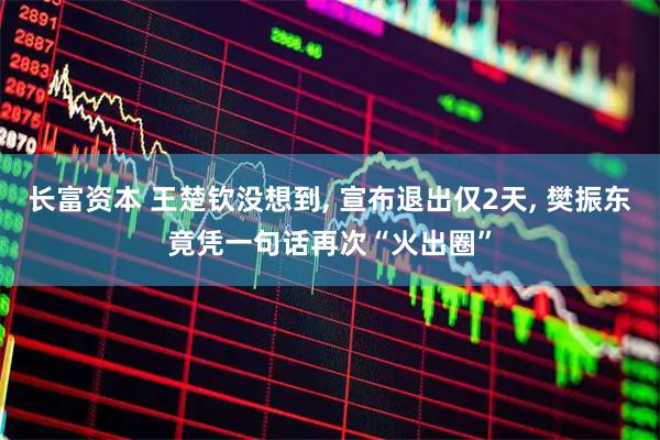长富资本 王楚钦没想到, 宣布退出仅2天, 樊振东竟凭一句话再次“火出圈”