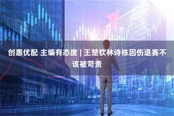 创惠优配 主编有态度 | 王楚钦林诗栋因伤退赛不该被苛责
