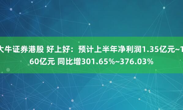 大牛证券港股 好上好：预计上半年净利润1.35亿元~1.60亿元 同比增301.65%~376.03%