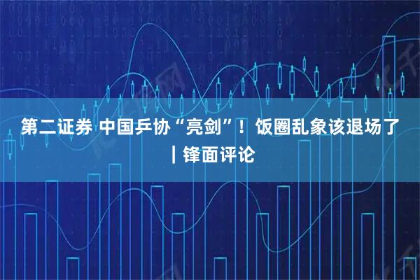 第二证券 中国乒协“亮剑”！饭圈乱象该退场了｜锋面评论