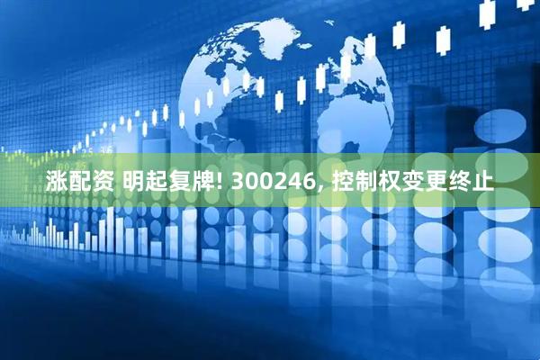涨配资 明起复牌! 300246, 控制权变更终止